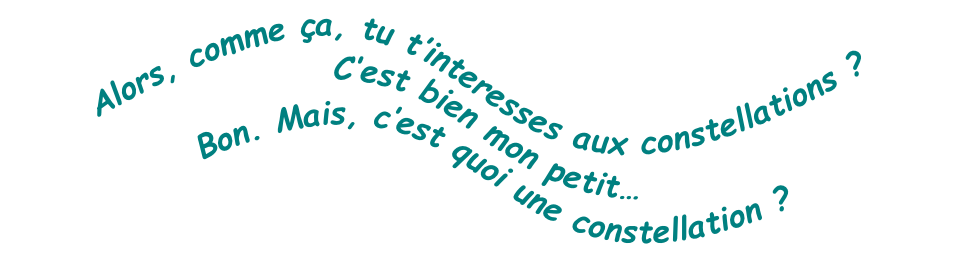 Alors, comme ça, tu t’interesses aux constellations ? 
C’est bien mon petit… 
Bon. Mais, c’est quoi une constellation ?

