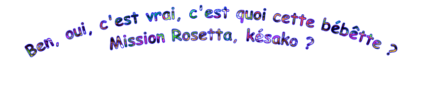 Ben, oui, c'est vrai, c'est quoi cette bébêtte ?
Mission Rosetta, késako ?
