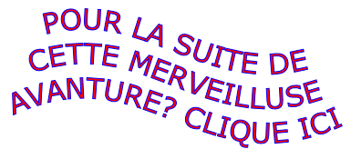 POUR LA SUITE DE CETTE MERVEILLUSE AVANTURE? CLIQUE ICI
