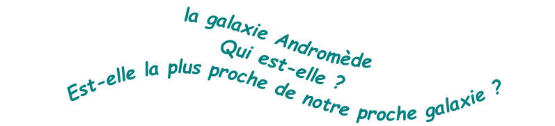 la galaxie Andromède
Qui est-elle ?
Est-elle la plus proche de notre proche galaxie ?

