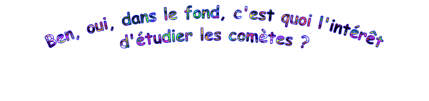 Ben, oui, dans le fond, c'est quoi l'intérêt
d'étudier les comètes ?
