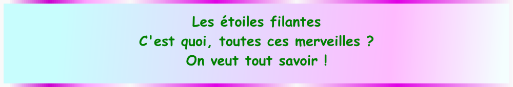 
Les étoiles filantes
C'est quoi, toutes ces merveilles ? 
On veut tout savoir !
