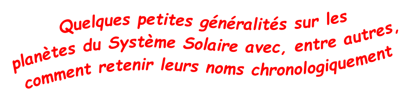 Quelques petites généralités sur les 
planètes du Système Solaire avec, entre autres, 
comment retenir leurs noms chronologiquement

