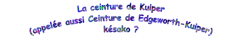 La ceinture de Kuiper
(appelée aussi Ceinture de Edgeworth-Kuiper)
késako ?
