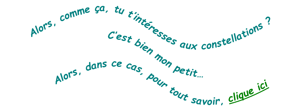 Alors, comme ça, tu t’intéresses aux constellations ? 

C’est bien mon petit… 

Alors, dans ce cas, pour tout savoir, clique ici

